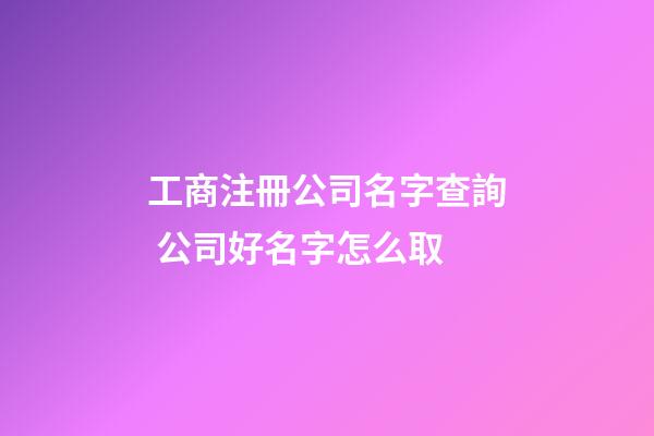 工商注冊公司名字查詢 公司好名字怎么取-第1張-公司起名-玄機派